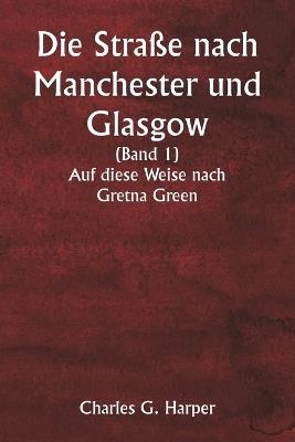 Die Stra?e nach Manchester und Glasgow (Band 1) Auf diese Weise nach Gretna Green - Charles G Harper - cover