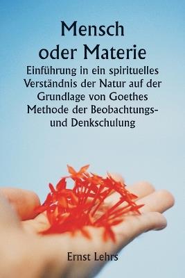 Mensch oder Materie Einf?hrung in ein spirituelles Verst?ndnis der Natur auf der Grundlage von Goethes Methode der Beobachtungs- und Denkschulung - Ernst Lehrs - cover