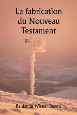 La fabrication du Nouveau Testament - Benjamin Wisner Bacon - cover