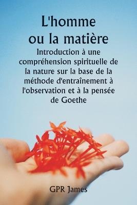 L'homme ou la mati?re Introduction ? une compr?hension spirituelle de la nature sur la base de la m?thode d'entra?nement ? l'observation et ? la pens?e de Goethe - Ernst Lehrs - cover