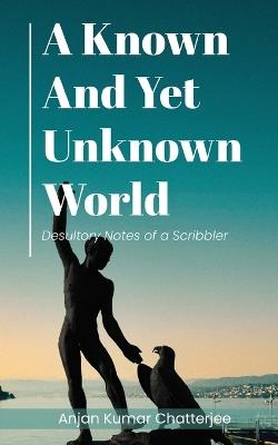 A Known and Yet unknown World: Desultory Notes of a Scribbler - Anjan Kumar Chatterjee - cover