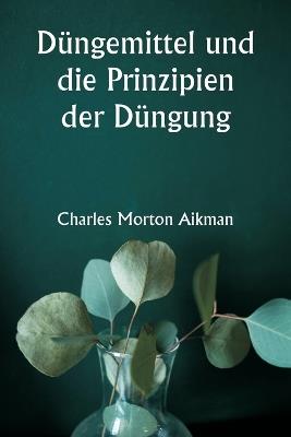 D?ngemittel und die Prinzipien der D?ngung - Charles Morton Aikman - cover