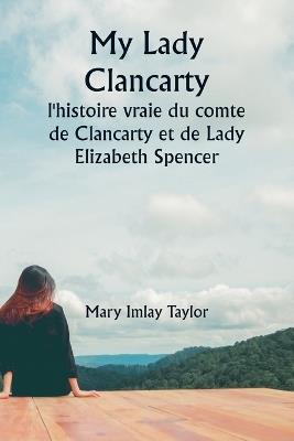 My Lady Clancarty: l'histoire vraie du comte de Clancarty et de Lady Elizabeth Spencer - Mary Imlay Taylor - cover