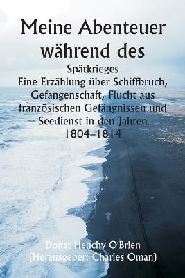 Meine Abenteuer während des Spätkrieges Eine Erzählung über Schiffbruch, Gefangenschaft, Flucht aus französischen Gefängnissen und Seedienst in den Jahren 1804-1814 - Donat Henchy O'Brien - cover