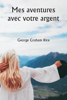 Mes aventures avec votre argent - George Graham Rice - cover