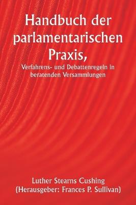 Handbuch der parlamentarischen Praxis, Verfahrens- und Debattenregeln in beratenden Versammlungen - Luther Stearns Cushing,Frances P ) (Herausgeber Sullivan - cover