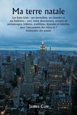 Ma terre natale Les États-Unis: ses merveilles, ses beautés et ses habitants; avec notes descriptives, croquis de personnages, folklore, traditions, légendes et histoire, pour l'amusement des vieux et l' instruction des jeunes - James Cox - cover