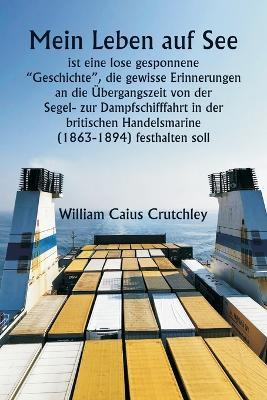 Mein Leben auf See ist eine lose gesponnene "Geschichte", die gewisse Erinnerungen an die Übergangszeit von der Segel- zur Dampfschifffahrt in der britischen Handelsmarine (1863-1894) festhalten soll. - William Caius Crutchley - cover