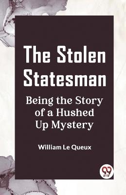 The Stolen Statesman Being the Story of a Hushed Up Mystery - William Le Queux - cover