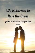 We Returned To Kiss The Cross