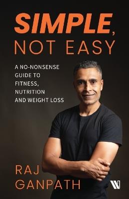 Simple, Not Easy: A No-Nonsense Guide to Fitness, Nutrition and Weight Loss - Raj Ganpath - cover
