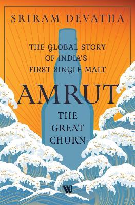 Amrut—The Great Churn: The Global Story of India’s First Single Malt - Sriram Devatha - cover