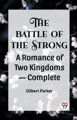 THE BATTLE OF THE STRONG A ROMANCE OF TWO KINGDOMS- Complete - Gilbert Parker - cover
