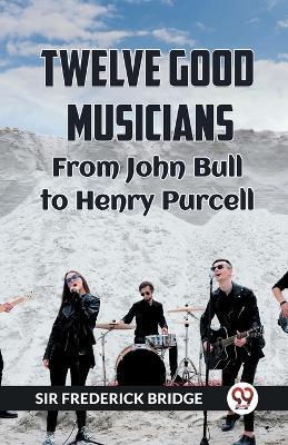 TWELVE GOOD MUSICIANS From JOHN BULL to HENRY PURCELL - Frederick Bridge - cover