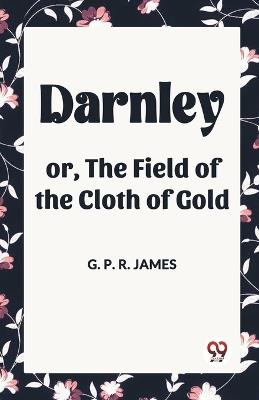 Darnley or, The Field of the Cloth of Gold - George Payne Rainsford James - cover