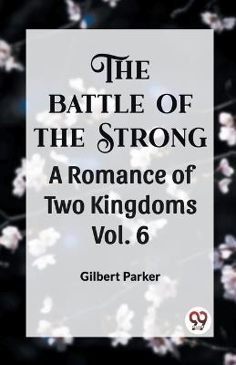 THE BATTLE OF THE STRONG A ROMANCE OF TWO KINGDOMS Vol. 6 - Gilbert Parker - cover