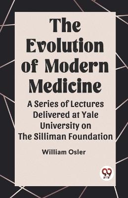 The Evolution of Modern Medicine A Series of Lectures Delivered at Yale University on the Silliman Foundation - William Osler - cover