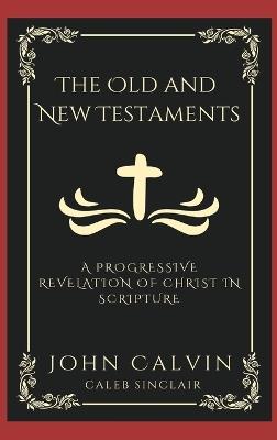 The Old and New Testaments: A Progressive Revelation of Christ in Scripture. - John Calvin,Caleb Sinclair - cover