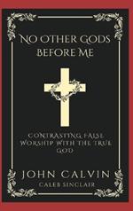No Other Gods Before Me: Contrasting False Worship with the True God.