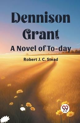 Dennison Grant A Novel Of To-Day - Robert J C Stead - cover