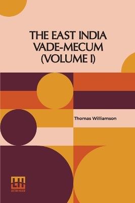 The East India Vade-Mecum (Volume I): Or, Complete Guide To Gentlemen Intended For The Civil, Military, Or Naval Service Of The Hon. East India Company. In Two Volumes, Vol. I. - Thomas Williamson - cover