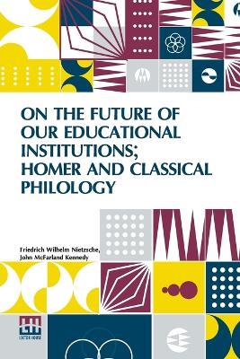 On The Future Of Our Educational Institutions; Homer And Classical Philology: Translated, With Introduction, By J. M. Kennedy, Edited By Dr Oscar Levy - Friedrich Wilhelm Nietzsche - cover