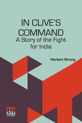 In Clive s Command: A Story Of The Fight For India - Herbert Strang - cover