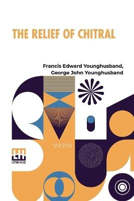 The Relief Of Chitral - Francis Edward Younghusband,George John Younghusband - cover