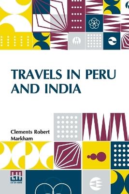 Travels In Peru And India: While Superintending The Collection Of Chinchona Plants And Seeds In South America, And Their Introduction Into India - Clements Robert Markham - cover
