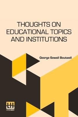 Thoughts On Educational Topics And Institutions - George Sewall Boutwell - cover