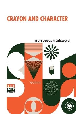 Crayon And Character: Truth Made Clear Through Eye And Ear Or Ten-Minute Talks With Colored Chalks - Bert Joseph Griswold - cover