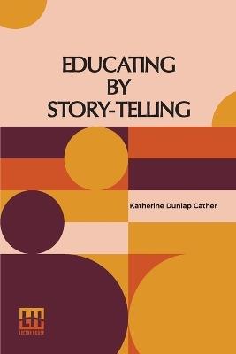 Educating By Story-Telling: Showing The Value Of Story-Telling As An Educational Tool For The Use Of All Workers With Children Edited By Clark W. Hetherington - Katherine Dunlap Cather - cover