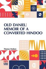 Old Daniel: Memoir Of A Converted Hindoo: With Observations On Mission Work In The Goobbe Circuit, And Description Of Village Life In India. With Introduction By The Rev. W. Arthur