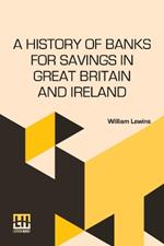 A History Of Banks For Savings In Great Britain And Ireland: Including A Full Account Of The Origin And Progress Of Mr. Gladstone s Financial Measures For Post Office Banks, Government Annuities, And Government Life Insurance.