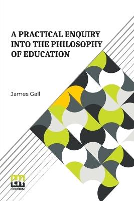 A Practical Enquiry Into The Philosophy Of Education - James Gall - cover