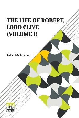 The Life Of Robert, Lord Clive (Volume I): Collected From The Family Papers Communicated By The Earl Of Powis (In Three Volumes, Vol. I.) - John Malcolm - cover