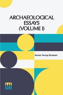 Archaeological Essays (Volume I): Edited By John Stuart (In Two Volumes, Vol. I.) - James Young Simpson - cover