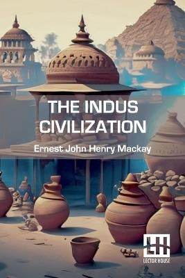 The Indus Civilization - Ernest John Henry MacKay - cover