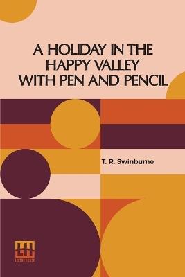A Holiday In The Happy Valley With Pen And Pencil - T R Swinburne - cover