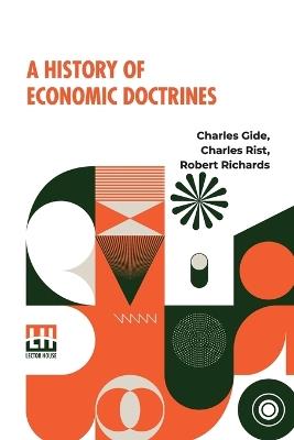 A History Of Economic Doctrines: From The Time Of The Physiocrats To The Present Day, Authorised Translation From The Second Revised And Augmented Edition Of 1913 Under The Direction Of The Late Professor William Smart By R. Richards - Charles Gide,Charles Rist,Robert Richards - cover