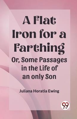 A Flat Iron for a Farthing Or, Some Passages in the Life of an only Son - Juliana Horatia Ewing - cover