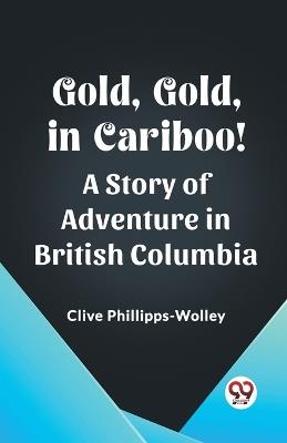Gold, Gold, in Cariboo! A Story of Adventure in British Columbia - Clive Phillipps-Wolley - cover