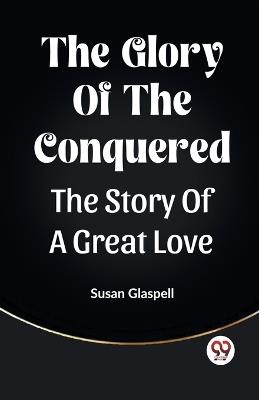 The Glory Of The Conquered The Story Of A Great Love - Susan Glaspell - cover