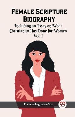 Female Scripture Biography Including an Essay on What Christianity Has Done for Women Vol. I - Francis Augustus Cox - cover