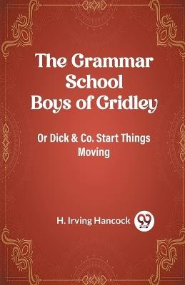 The Grammar School Boys of Gridley Or Dick & Co. Start Things Moving - H Irving Hancock - cover