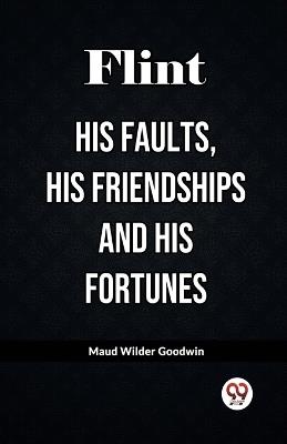Flint His Faults, His Friendships and His Fortunes - Maud Wilder Goodwin - cover