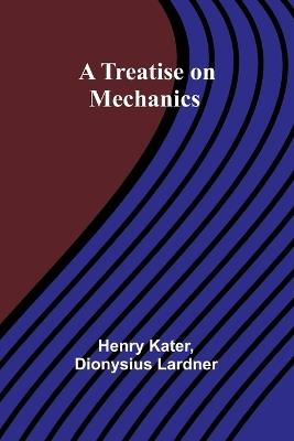 A Treatise on Mechanics - Henry Kater,Dionysius Lardner - cover