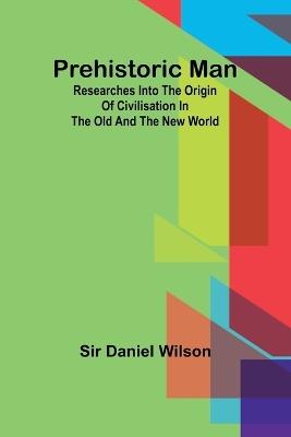 Prehistoric man: researches into the origin of civilisation in the Old and the New world - Daniel Wilson - cover