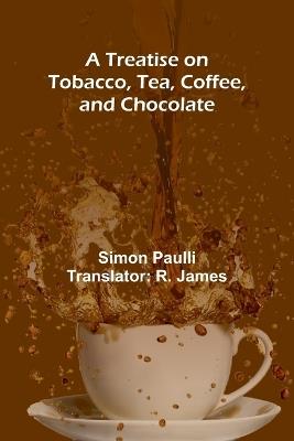 A Treatise on Tobacco, Tea, Coffee, and Chocolate - Simon Paulli - cover