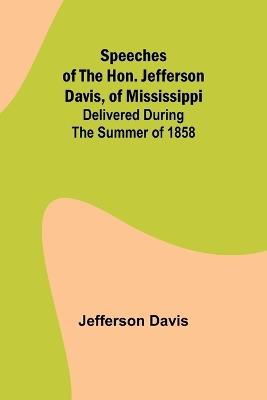 Speeches of the Hon. Jefferson Davis, of Mississippi; delivered during the summer of 1858 - Jefferson Davis - cover